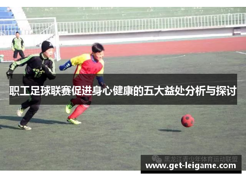 职工足球联赛促进身心健康的五大益处分析与探讨 职工足球联赛促进身心健康的五大益处分析与探讨