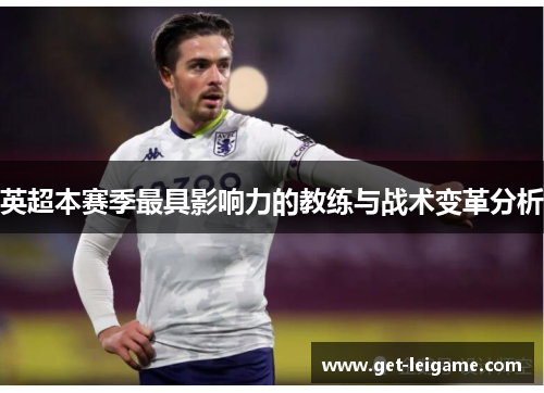 英超本赛季最具影响力的教练与战术变革分析 英超本赛季最具影响力的教练与战术变革分析
