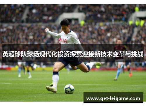 英超球队球场现代化投资探索迎接新技术变革与挑战 英超球队球场现代化投资探索迎接新技术变革与挑战