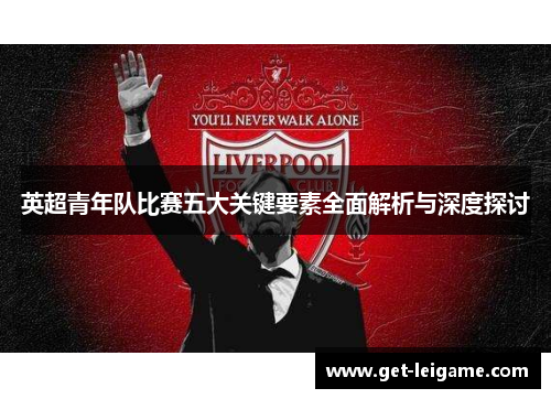 英超青年队比赛五大关键要素全面解析与深度探讨 英超青年队比赛五大关键要素全面解析与深度探讨