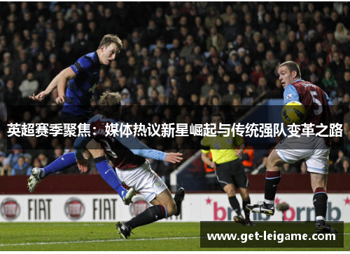 英超赛季聚焦：媒体热议新星崛起与传统强队变革之路