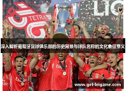 深入解析葡萄牙足球俱乐部的历史背景与球队名称的文化象征意义 深入解析葡萄牙足球俱乐部的历史背景与球队名称的文化象征意义