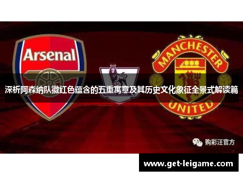 深析阿森纳队徽红色蕴含的五重寓意及其历史文化象征全景式解读篇 深析阿森纳队徽红色蕴含的五重寓意及其历史文化象征全景式解读篇