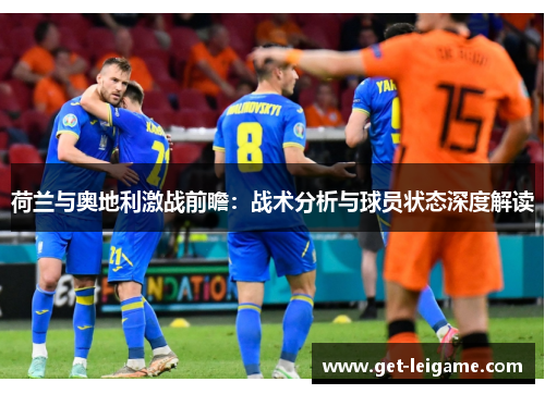 荷兰与奥地利激战前瞻:战术分析与球员状态深度解读 荷兰与奥地利激战前瞻:战术分析与球员状态深度解读