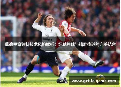 莫德里奇独特技术风格解析:细腻控球与精准传球的完美结合 莫德里奇独特技术风格解析:细腻控球与精准传球的完美结合