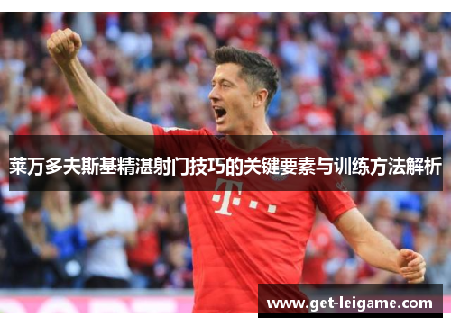 莱万多夫斯基精湛射门技巧的关键要素与训练方法解析 莱万多夫斯基精湛射门技巧的关键要素与训练方法解析