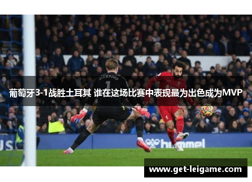 葡萄牙3-1战胜土耳其 谁在这场比赛中表现最为出色成为MVP 葡萄牙3-1战胜土耳其 谁在这场比赛中表现最为出色成为MVP