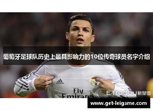 葡萄牙足球队历史上最具影响力的10位传奇球员名字介绍 葡萄牙足球队历史上最具影响力的10位传奇球员名字介绍