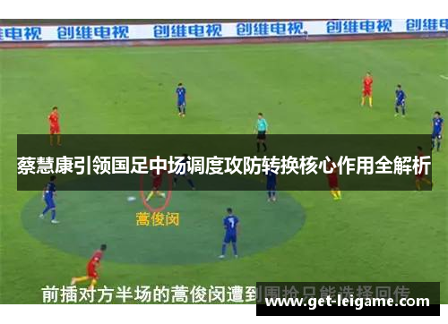 蔡慧康引领国足中场调度攻防转换核心作用全解析