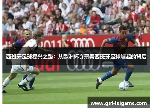 西班牙足球复兴之路:从欧洲杯夺冠看西班牙足球崛起的背后 西班牙足球复兴之路:从欧洲杯夺冠看西班牙足球崛起的背后