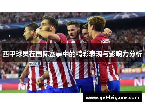 西甲球员在国际赛事中的精彩表现与影响力分析 西甲球员在国际赛事中的精彩表现与影响力分析