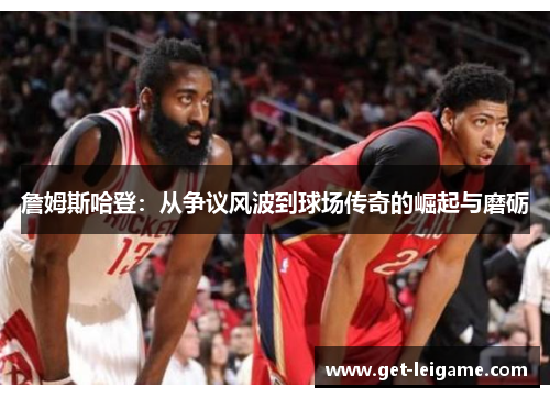 詹姆斯哈登:从争议风波到球场传奇的崛起与磨砺 詹姆斯哈登:从争议风波到球场传奇的崛起与磨砺