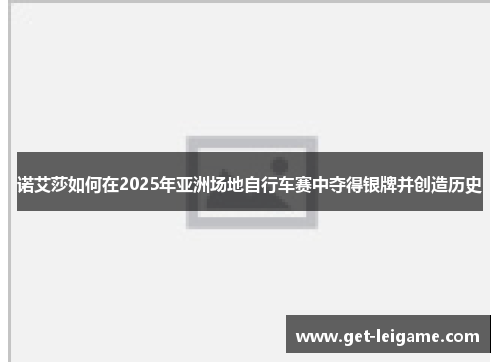 诺艾莎如何在2025年亚洲场地自行车赛中夺得银牌并创造历史