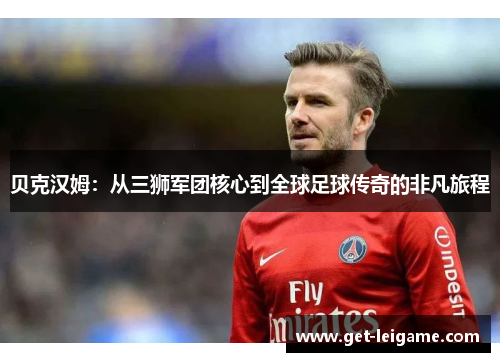 贝克汉姆：从三狮军团核心到全球足球传奇的非凡旅程