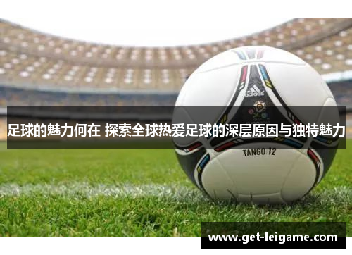 足球的魅力何在 探索全球热爱足球的深层原因与独特魅力 足球的魅力何在 探索全球热爱足球的深层原因与独特魅力