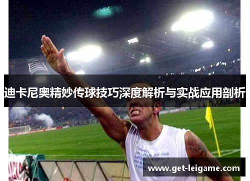 迪卡尼奥精妙传球技巧深度解析与实战应用剖析