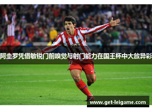 阿圭罗凭借敏锐门前嗅觉与射门能力在国王杯中大放异彩