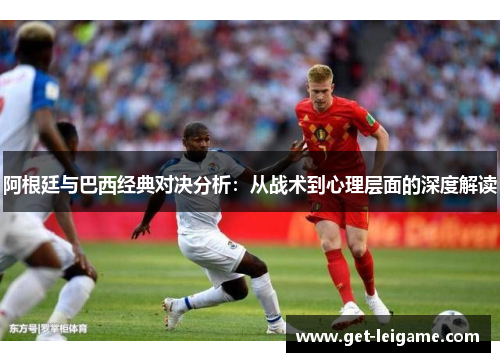 阿根廷与巴西经典对决分析:从战术到心理层面的深度解读 阿根廷与巴西经典对决分析:从战术到心理层面的深度解读