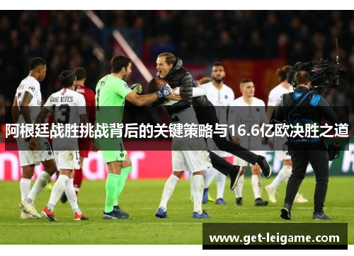 阿根廷战胜挑战背后的关键策略与16.6亿欧决胜之道