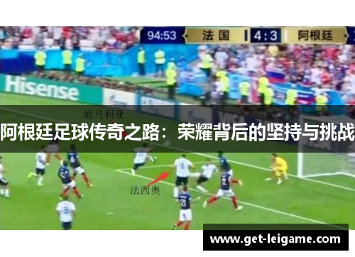 阿根廷足球传奇之路:荣耀背后的坚持与挑战 阿根廷足球传奇之路:荣耀背后的坚持与挑战