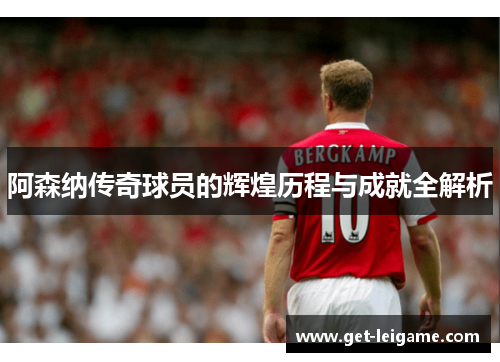 阿森纳传奇球员的辉煌历程与成就全解析 阿森纳传奇球员的辉煌历程与成就全解析