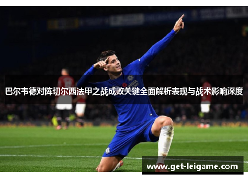 巴尔韦德对阵切尔西法甲之战成败关键全面解析表现与战术影响深度 巴尔韦德对阵切尔西法甲之战成败关键全面解析表现与战术影响深度