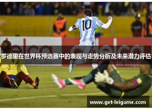 罗德里在世界杯预选赛中的表现与走势分析及未来潜力评估 罗德里在世界杯预选赛中的表现与走势分析及未来潜力评估