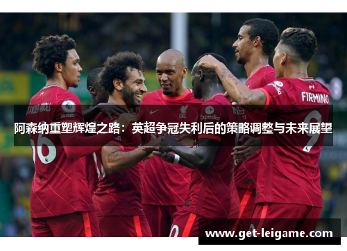 阿森纳重塑辉煌之路:英超争冠失利后的策略调整与未来展望 阿森纳重塑辉煌之路:英超争冠失利后的策略调整与未来展望