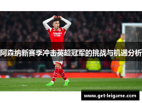 阿森纳新赛季冲击英超冠军的挑战与机遇分析 阿森纳新赛季冲击英超冠军的挑战与机遇分析