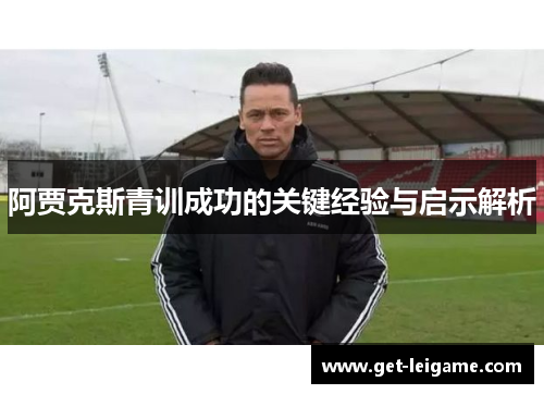 阿贾克斯青训成功的关键经验与启示解析 阿贾克斯青训成功的关键经验与启示解析