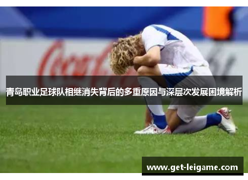 青岛职业足球队相继消失背后的多重原因与深层次发展困境解析 青岛职业足球队相继消失背后的多重原因与深层次发展困境解析