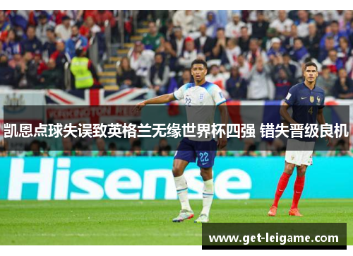 凯恩点球失误致英格兰无缘世界杯四强 错失晋级良机 凯恩点球失误致英格兰无缘世界杯四强 错失晋级良机