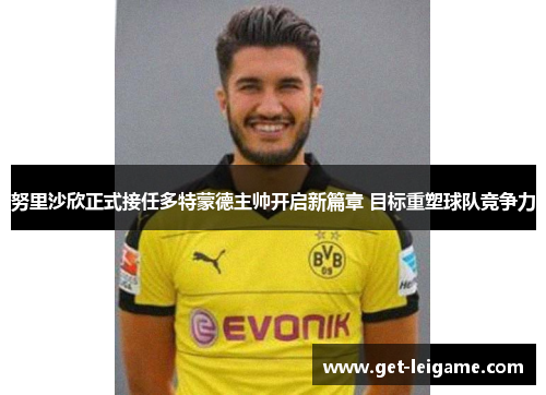 努里沙欣正式接任多特蒙德主帅开启新篇章 目标重塑球队竞争力 努里沙欣正式接任多特蒙德主帅开启新篇章 目标重塑球队竞争力