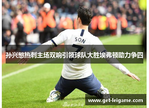 孙兴慜热刺主场双响引领球队大胜埃弗顿助力争四 孙兴慜热刺主场双响引领球队大胜埃弗顿助力争四