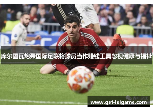 库尔图瓦炮轰国际足联将球员当作赚钱工具忽视健康与福祉