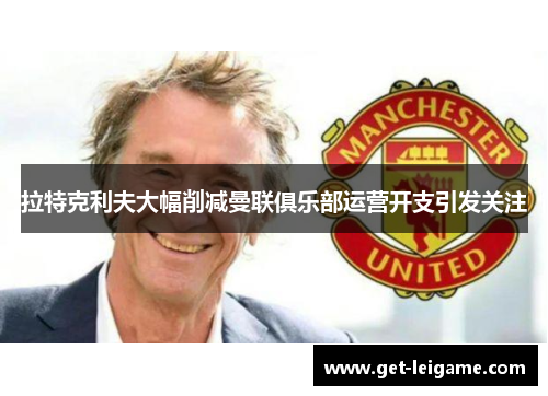拉特克利夫大幅削减曼联俱乐部运营开支引发关注 拉特克利夫大幅削减曼联俱乐部运营开支引发关注