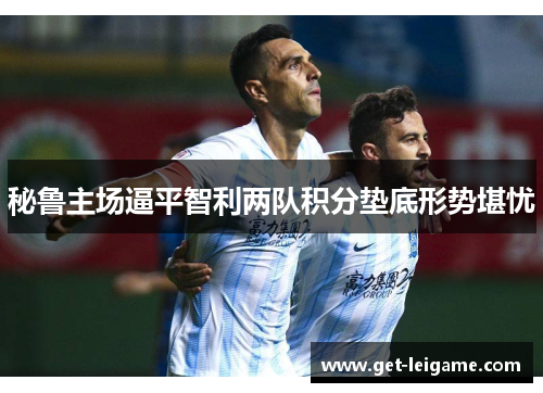 秘鲁主场逼平智利两队积分垫底形势堪忧