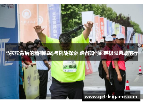 马拉松背后的精神解码与挑战探索 跑者如何超越极限勇敢前行 马拉松背后的精神解码与挑战探索 跑者如何超越极限勇敢前行