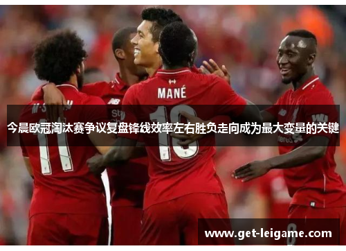 今晨欧冠淘汰赛争议复盘锋线效率左右胜负走向成为最大变量的关键 今晨欧冠淘汰赛争议复盘锋线效率左右胜负走向成为最大变量的关键