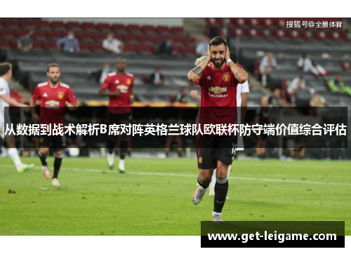 从数据到战术解析B席对阵英格兰球队欧联杯防守端价值综合评估 从数据到战术解析B席对阵英格兰球队欧联杯防守端价值综合评估