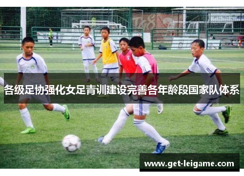 各级足协强化女足青训建设完善各年龄段国家队体系 各级足协强化女足青训建设完善各年龄段国家队体系